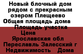 Новый блочный дом рядом с прекрасным озером Плещеево › Общая площадь дома ­ 160 › Площадь участка ­ 10 › Цена ­ 1 800 000 - Ярославская обл., Переславль-Залесский г. Недвижимость » Дома, коттеджи, дачи продажа   . Ярославская обл.